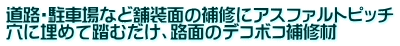道路・駐車場など舗装面の補修にアスファルトピッチ 穴に埋めて踏むだけ、路面のデコボコ補修材